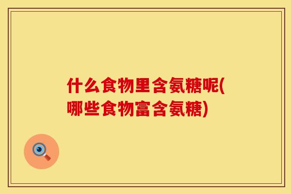 什么食物里含氨糖呢(哪些食物富含氨糖)