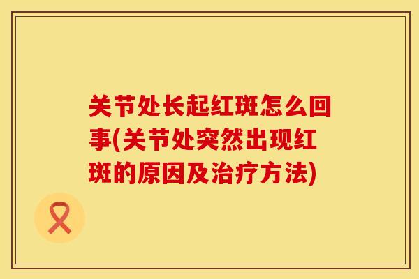 关节处长起红斑怎么回事(关节处突然出现红斑的原因及治疗方法)