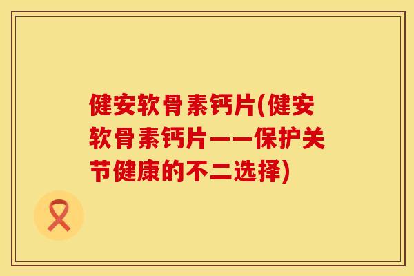健安软骨素钙片(健安软骨素钙片——保护关节健康的不二选择)