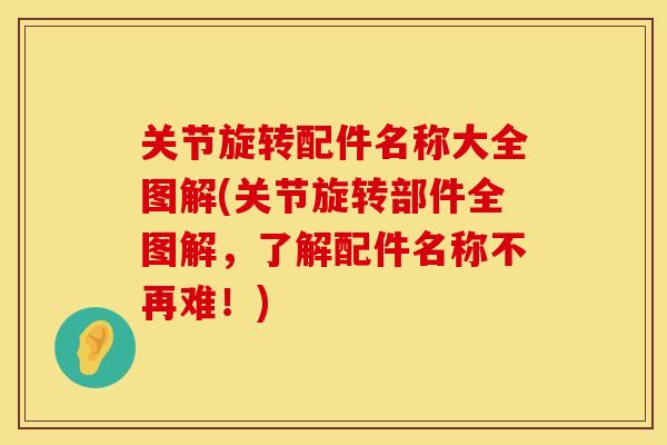 关节旋转配件名称大全图解(关节旋转部件全图解，了解配件名称不再难！)