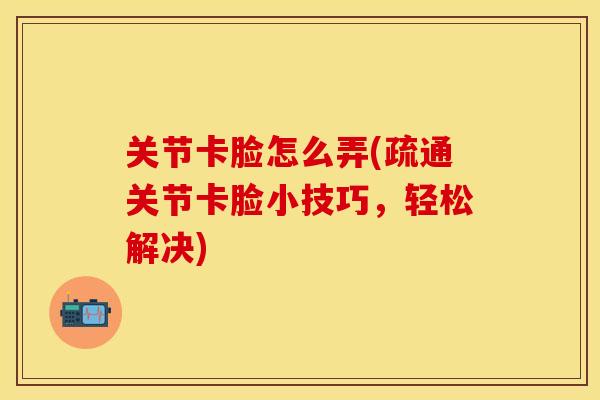 关节卡脸怎么弄(疏通关节卡脸小技巧，轻松解决)