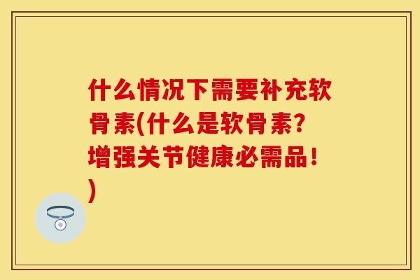 什么情况下需要补充软骨素(什么是软骨素？增强关节健康必需品！)