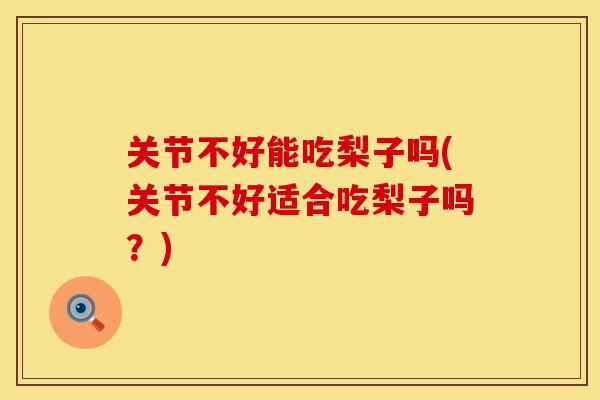 关节不好能吃梨子吗(关节不好适合吃梨子吗？)