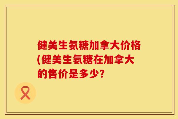 健美生氨糖加拿大价格(健美生氨糖在加拿大的售价是多少？