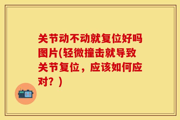 关节动不动就复位好吗图片(轻微撞击就导致关节复位，应该如何应对？)