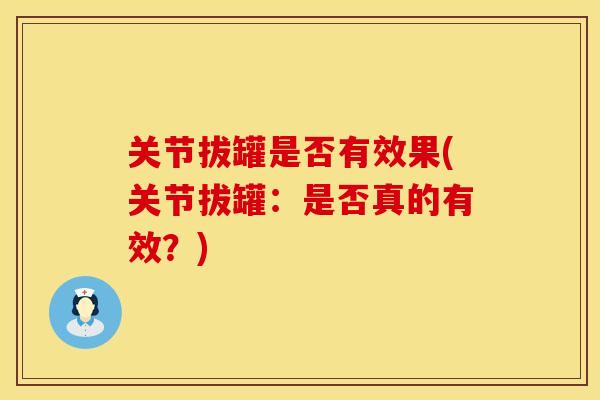 关节拔罐是否有效果(关节拔罐：是否真的有效？)