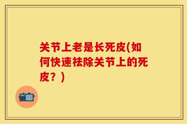 关节上老是长死皮(如何快速祛除关节上的死皮？)