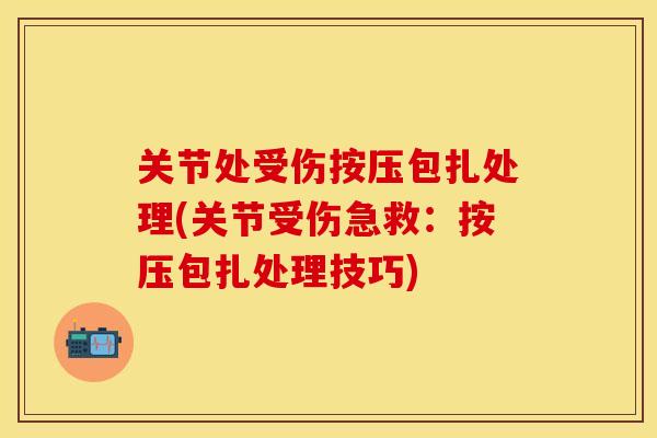 关节处受伤按压包扎处理(关节受伤急救：按压包扎处理技巧)