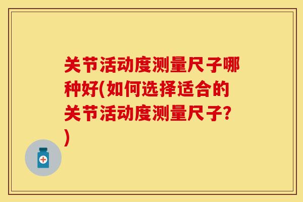 关节活动度测量尺子哪种好(如何选择适合的关节活动度测量尺子?) 关节活动度测量尺子哪种好(如何选择适合的关节活动度测量尺子?)