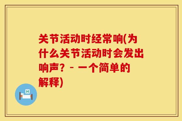 关节活动时经常响(为什么关节活动时会发出响声？- 一个简单的解释)