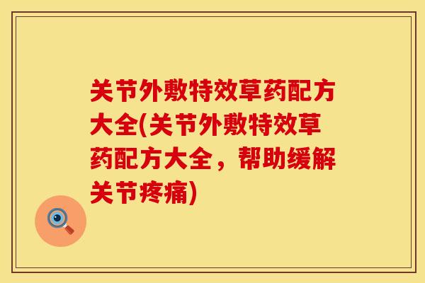 关节外敷特效草药配方大全(关节外敷特效草药配方大全，帮助缓解关节疼痛)