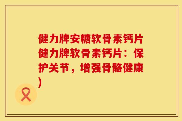 健力牌安糖软骨素钙片健力牌软骨素钙片：保护关节，增强骨骼健康)