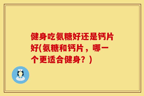 健身吃氨糖好还是钙片好(氨糖和钙片，哪一个更适合健身？)