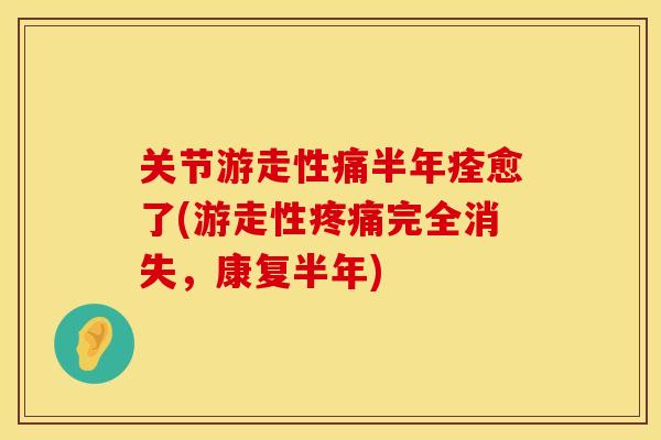 关节游走性痛半年痊愈了(游走性疼痛完全消失，康复半年)