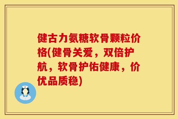 健古力氨糖软骨颗粒价格(健骨关爱,双倍护航,软骨护佑健康,价优品质稳)
