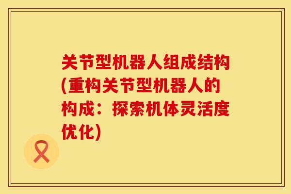 关节型机器人组成结构(重构关节型机器人的构成：探索机体灵活度优化)
