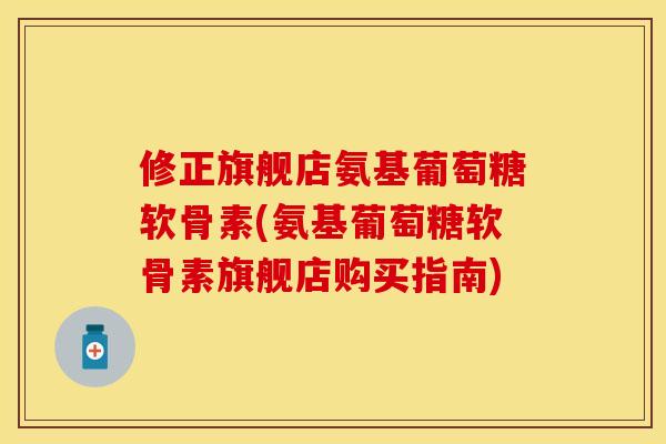 修正旗舰店氨基葡萄糖软骨素(氨基葡萄糖软骨素旗舰店购买指南)