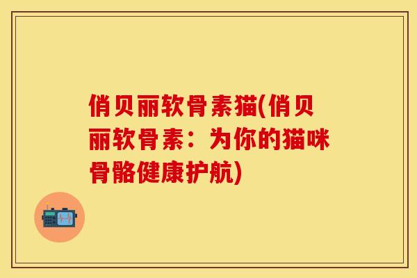 俏贝丽软骨素猫(俏贝丽软骨素：为你的猫咪骨骼健康护航)