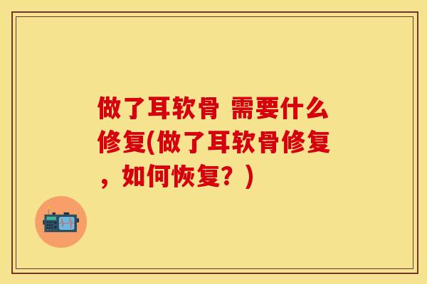 做了耳软骨 需要什么修复(做了耳软骨修复，如何恢复？)