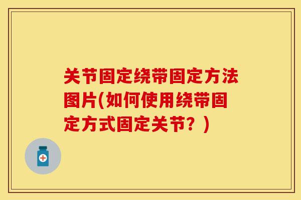 关节固定绕带固定方法图片(如何使用绕带固定方式固定关节？)