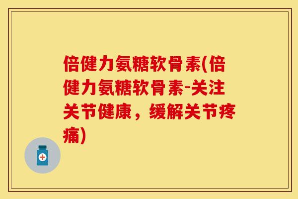 倍健力氨糖软骨素(倍健力氨糖软骨素-关注关节健康，缓解关节疼痛)