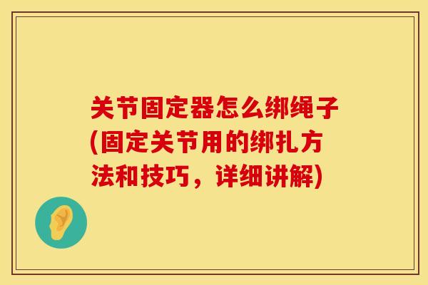 关节固定器怎么绑绳子(固定关节用的绑扎方法和技巧，详细讲解)
