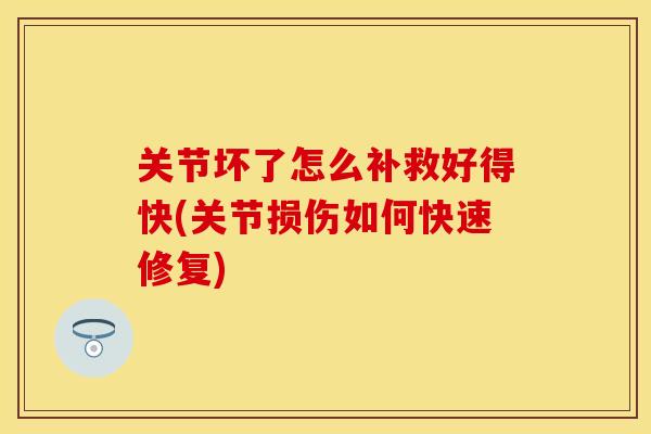 关节坏了怎么补救好得快(关节损伤如何快速修复)