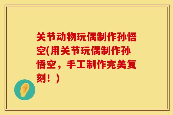 关节动物玩偶制作孙悟空(用关节玩偶制作孙悟空，手工制作完美复刻！)