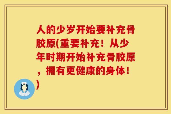 人的少岁开始要补充骨胶原(重要补充！从少年时期开始补充骨胶原，拥有更健康的身体！)