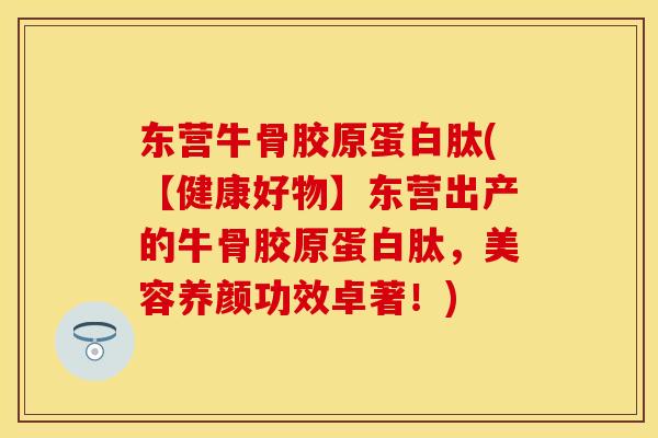 东营牛骨胶原蛋白肽(【健康好物】东营出产的牛骨胶原蛋白肽，美容养颜功效卓著！)