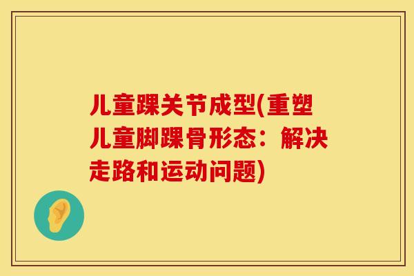 儿童踝关节成型(重塑儿童脚踝骨形态：解决走路和运动问题)