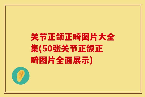 关节正颌正畸图片大全集(50张关节正颌正畸图片全面展示)