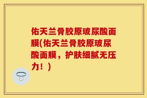 佑天兰骨胶原玻尿酸面膜(佑天兰骨胶原玻尿酸面膜，护肤细腻无压力！)