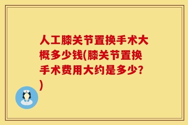 人工膝关节置换手术大概多少钱(膝关节置换手术费用大约是多少？)