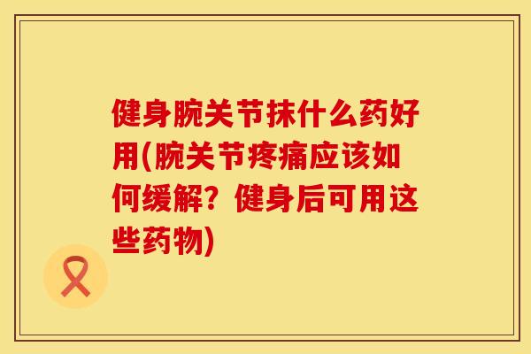 健身腕关节抹什么药好用(腕关节疼痛应该如何缓解？健身后可用这些药物)
