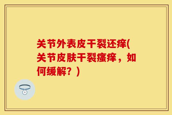 关节外表皮干裂还痒(关节皮肤干裂瘙痒，如何缓解？)