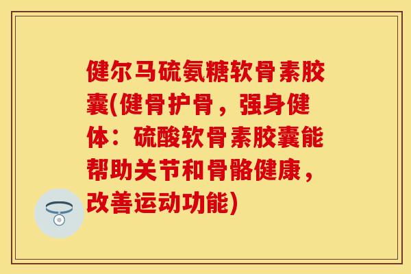健尔马硫氨糖软骨素胶囊(健骨护骨，强身健体：硫酸软骨素胶囊能帮助关节和骨骼健康，改善运动功能)