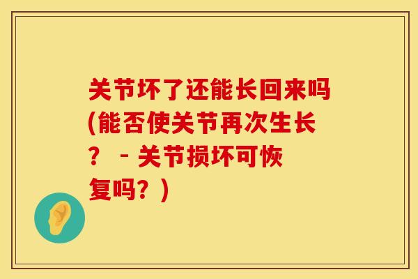 关节坏了还能长回来吗(能否使关节再次生长？ - 关节损坏可恢复吗？)