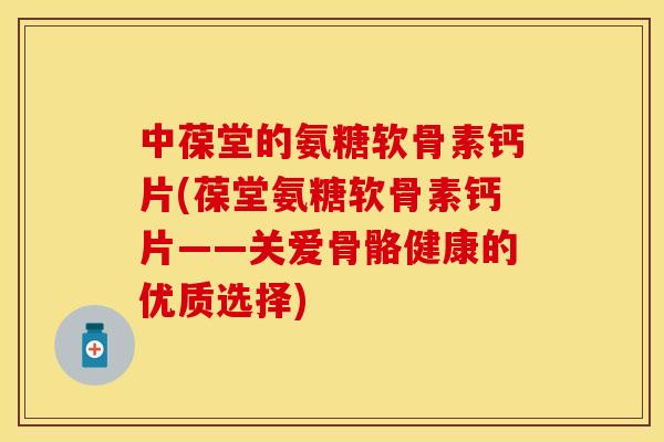 中葆堂的氨糖软骨素钙片(葆堂氨糖软骨素钙片——关爱骨骼健康的优质选择)