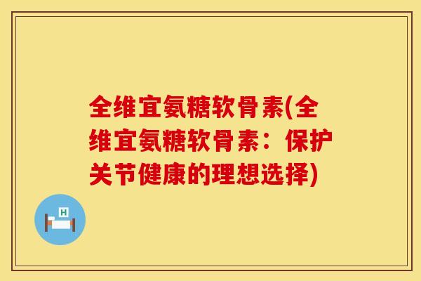 全维宜氨糖软骨素(全维宜氨糖软骨素：保护关节健康的理想选择)