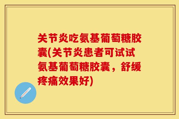 关节炎吃氨基葡萄糖胶囊(关节炎患者可试试氨基葡萄糖胶囊，舒缓疼痛效果好)