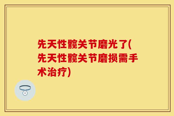 先天性髋关节磨光了(先天性髋关节磨损需手术治疗)