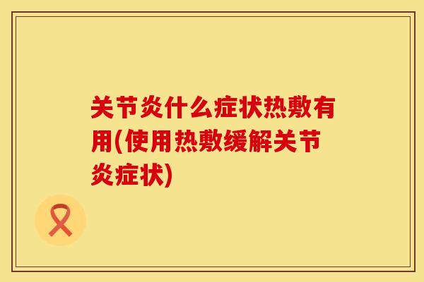 关节炎什么症状热敷有用(使用热敷缓解关节炎症状)