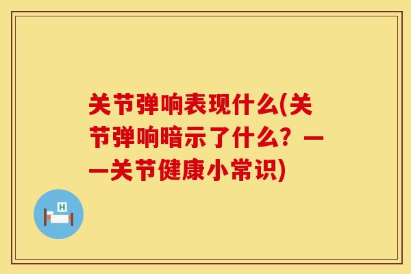 关节弹响表现什么(关节弹响暗示了什么？——关节健康小常识)