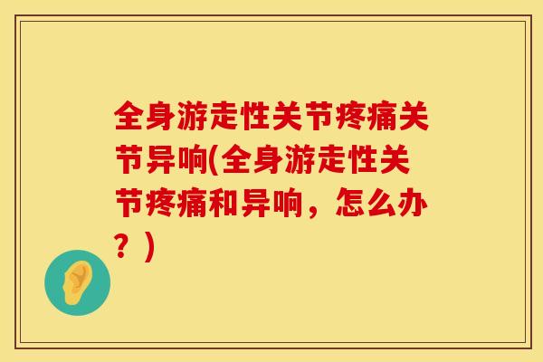 全身游走性关节疼痛关节异响(全身游走性关节疼痛和异响，怎么办？)