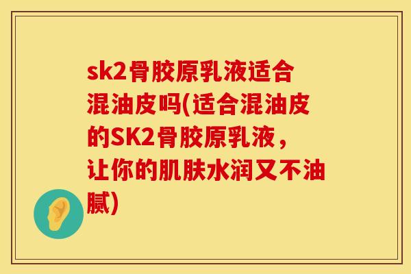 sk2骨胶原乳液适合混油皮吗(适合混油皮的SK2骨胶原乳液，让你的肌肤水润又不油腻)