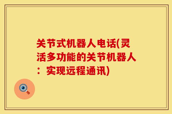 关节式机器人电话(灵活多功能的关节机器人：实现远程通讯)
