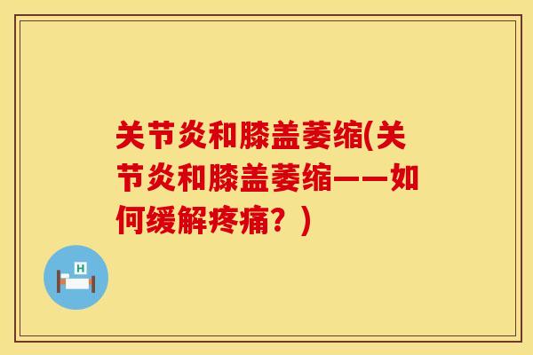 关节炎和膝盖萎缩(关节炎和膝盖萎缩——如何缓解疼痛？)