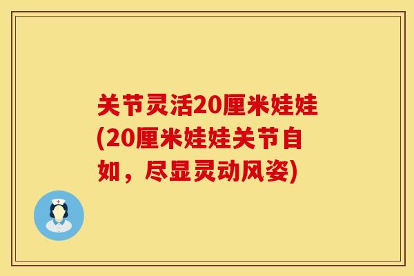 关节灵活20厘米娃娃(20厘米娃娃关节自如，尽显灵动风姿)