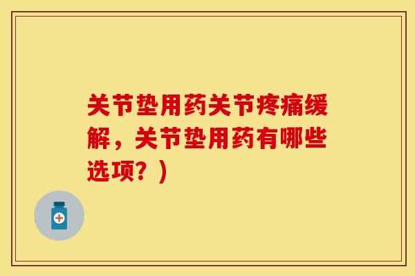 关节垫用药关节疼痛缓解，关节垫用药有哪些选项？)